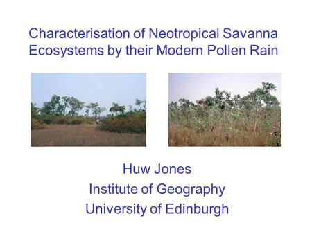 Characterisation of Neotropical Savanna Ecosystems by their Modern Pollen Rain Huw Jones Institute of Geography University of Edinburgh.