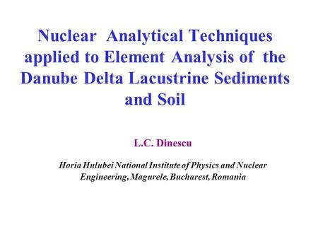 Nuclear Analytical Techniques applied to Element Analysis of the Danube Delta Lacustrine Sediments and Soil L.C. Dinescu Horia Hulubei National Institute.