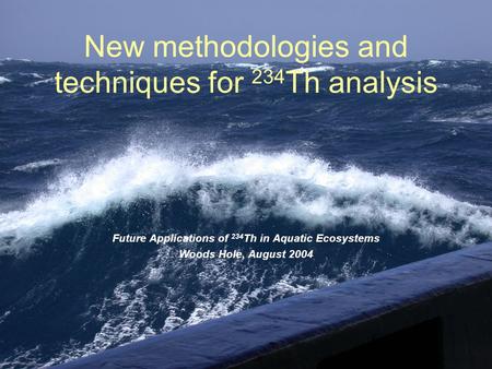 New methodologies and techniques for 234 Th analysis Future Applications of 234 Th in Aquatic Ecosystems Woods Hole, August 2004.