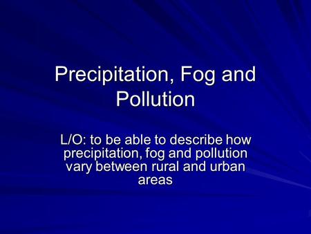 Precipitation, Fog and Pollution L/O: to be able to describe how precipitation, fog and pollution vary between rural and urban areas.