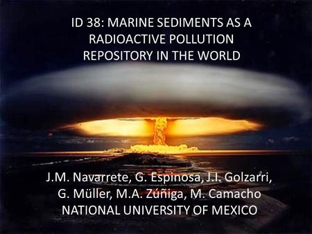 J.M. Navarrete, G. Espinosa, J.I. Golzarri, G. Müller, M.A. Zúñiga, M. Camacho NATIONAL UNIVERSITY OF MEXICO ID 38: MARINE SEDIMENTS AS A RADIOACTIVE POLLUTION.