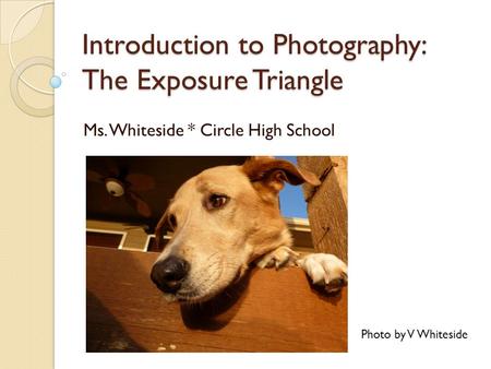 Introduction to Photography: The Exposure Triangle Ms. Whiteside * Circle High School Photo by V Whiteside.