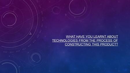 WHAT HAVE YOU LEARNT ABOUT TECHNOLOGIES FROM THE PROCESS OF CONSTRUCTING THIS PRODUCT?