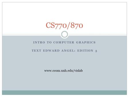 INTRO TO COMPUTER GRAPHICS TEXT EDWARD ANGEL: EDITION 5 CS770/870 www.ccom.unh.edu/vislab.