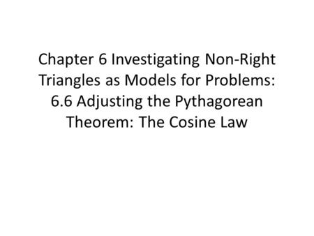 Chapter 6 Investigating Non-Right Triangles as Models for Problems: 6.6 Adjusting the Pythagorean Theorem: The Cosine Law.