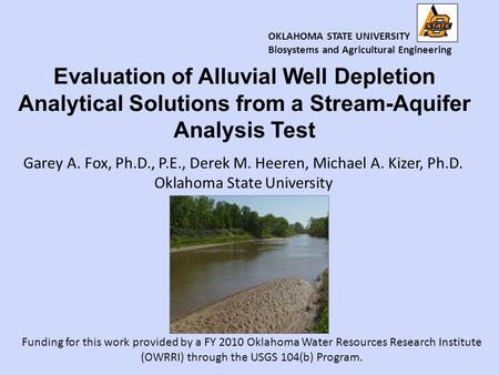 Garey A. Fox, Ph.D., P.E., Derek M. Heeren, Michael A. Kizer, Ph.D. Oklahoma State University Evaluation of Alluvial Well Depletion Analytical Solutions.