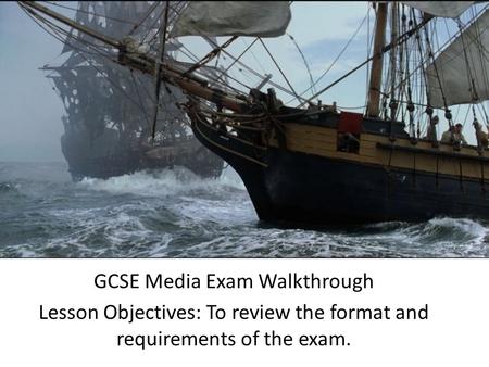 GCSE Media Exam Walkthrough Lesson Objectives: To review the format and requirements of the exam.