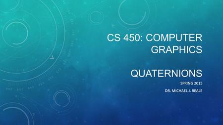 CS 450: COMPUTER GRAPHICS QUATERNIONS SPRING 2015 DR. MICHAEL J. REALE.