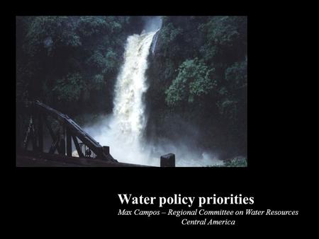 Water policy priorities Max Campos – Regional Committee on Water Resources Central America.