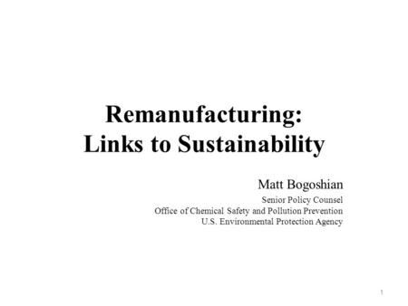 Remanufacturing: Links to Sustainability Matt Bogoshian Senior Policy Counsel Office of Chemical Safety and Pollution Prevention U.S. Environmental Protection.