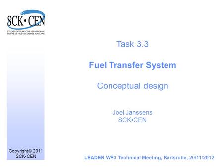 Task 3.3 Fuel Transfer System Conceptual design Joel Janssens SCKCEN LEADER WP3 Technical Meeting, Karlsruhe, 20/11/2012 Copyright © 2011 SCKCEN.