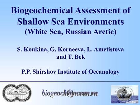 Biogeochemical Assessment of Shallow Sea Environments (White Sea, Russian Arctic) S. Koukina, G. Korneeva, L. Ametistova and T. Bek P.P. Shirshov Institute.