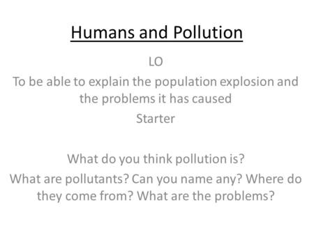 Humans and Pollution LO To be able to explain the population explosion and the problems it has caused Starter What do you think pollution is? What are.