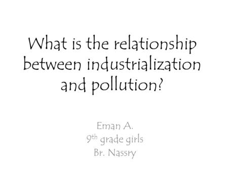 What is the relationship between industrialization and pollution? Eman A. 9 th grade girls Br. Nassry.