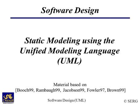 © SERG Software Design (UML) Software Design Static Modeling using the Unified Modeling Language (UML) Material based on [Booch99, Rambaugh99, Jacobson99,