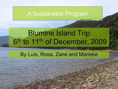 Blumine Island Trip 6 th to 11 th of December, 2009 By Luis, Rosa, Zane and Marieke A Sustainable Program.