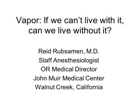 Vapor: If we can’t live with it, can we live without it? Reid Rubsamen, M.D. Staff Anesthesiologist OR Medical Director John Muir Medical Center Walnut.