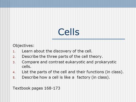 Cells Objectives: 1. Learn about the discovery of the cell. 2. Describe the three parts of the cell theory. 3. Compare and contrast eukaryotic and prokaryotic.