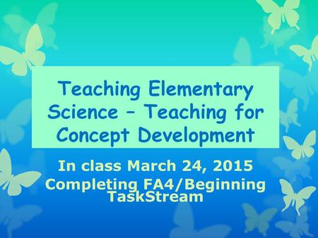 Teaching Elementary Science – Teaching for Concept Development In class March 24, 2015 Completing FA4/Beginning TaskStream.