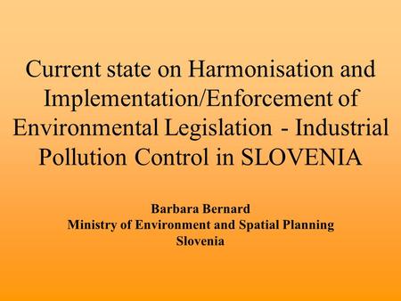 Current state on Harmonisation and Implementation/Enforcement of Environmental Legislation - Industrial Pollution Control in SLOVENIA Barbara Bernard Ministry.