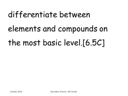 Differentiate between elements and compounds on the most basic level.[6.5C] October 2014Secondary Science - 8th Grade.