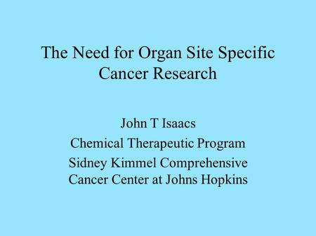 The Need for Organ Site Specific Cancer Research John T Isaacs Chemical Therapeutic Program Sidney Kimmel Comprehensive Cancer Center at Johns Hopkins.