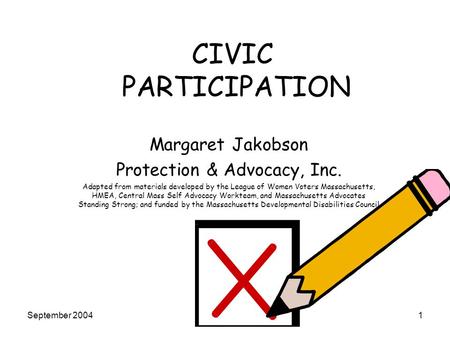 September 20041 CIVIC PARTICIPATION Margaret Jakobson Protection & Advocacy, Inc. Adapted from materials developed by the League of Women Voters Massachusetts,