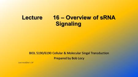 Lecture 16 – Overview of sRNA Signaling BIOL 5190/6190 Cellular & Molecular Singal Transduction Prepared by Bob Locy Last modified -13F.