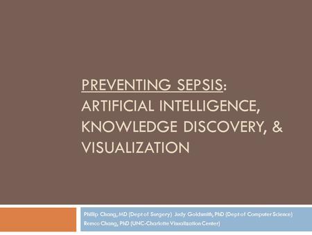 PREVENTING SEPSIS: ARTIFICIAL INTELLIGENCE, KNOWLEDGE DISCOVERY, & VISUALIZATION Phillip Chang, MD (Dept of Surgery) Judy Goldsmith, PhD (Dept of Computer.