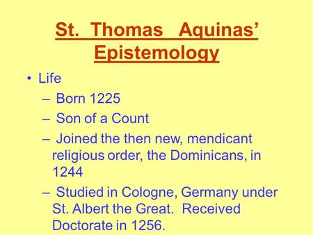 St. Thomas Aquinas’ Epistemology Life – Born 1225 – Son of a Count – Joined the then new, mendicant religious order, the Dominicans, in 1244 – Studied.