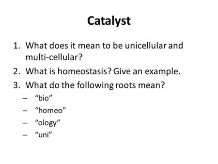 Catalyst 1.What does it mean to be unicellular and multi-cellular? 2.What is homeostasis? Give an example. 3.What do the following roots mean? – “bio”