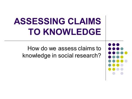 ASSESSING CLAIMS TO KNOWLEDGE How do we assess claims to knowledge in social research?