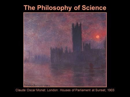 The Philosophy of Science Claude Oscar Monet: London: Houses of Parliament at Sunset, 1903.