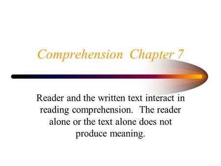 Comprehension Chapter 7 Reader and the written text interact in reading comprehension. The reader alone or the text alone does not produce meaning.
