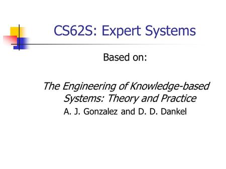 CS62S: Expert Systems Based on: The Engineering of Knowledge-based Systems: Theory and Practice A. J. Gonzalez and D. D. Dankel.