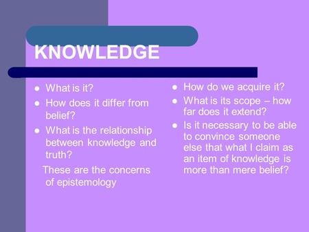 KNOWLEDGE What is it? How does it differ from belief? What is the relationship between knowledge and truth? These are the concerns of epistemology How.