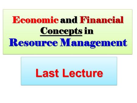 Economic and Financial Concepts in Resource Management Last Lecture.