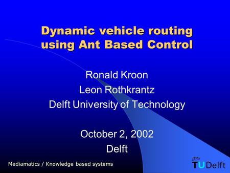 Mediamatics / Knowledge based systems Dynamic vehicle routing using Ant Based Control Ronald Kroon Leon Rothkrantz Delft University of Technology October.