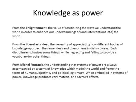 Knowledge as power From the Enlightenment, the value of scrutinizing the ways we understand the world in order to enhance our understandings of (and interventions.