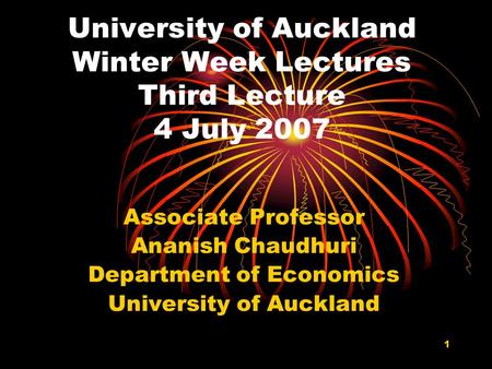 1 University of Auckland Winter Week Lectures Third Lecture 4 July 2007 Associate Professor Ananish Chaudhuri Department of Economics University of Auckland.