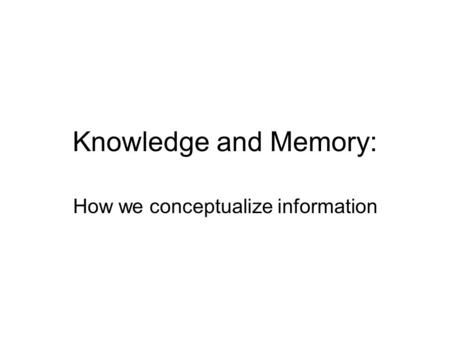 Knowledge and Memory: How we conceptualize information.