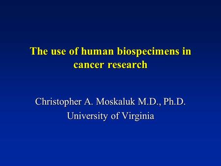 The use of human biospecimens in cancer research Christopher A. Moskaluk M.D., Ph.D. University of Virginia.
