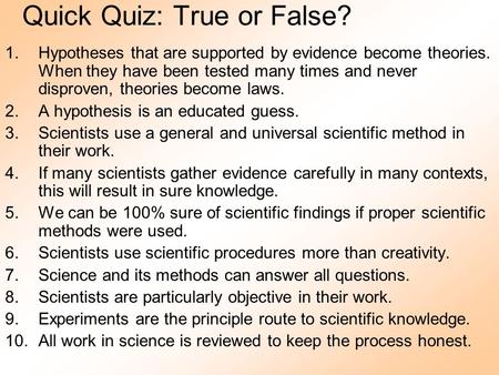 Quick Quiz: True or False? 1.Hypotheses that are supported by evidence become theories. When they have been tested many times and never disproven, theories.