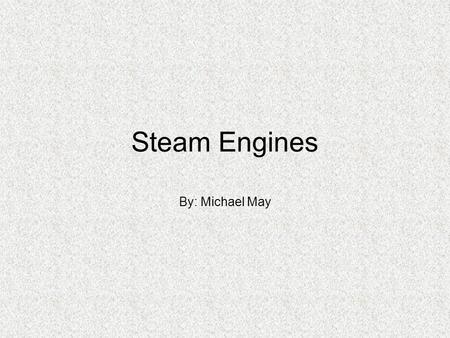 Steam Engines By: Michael May. Introduction A heat engine that uses steam to perform mechanical work Uses: –Stationary: rotary motion to power machinery.