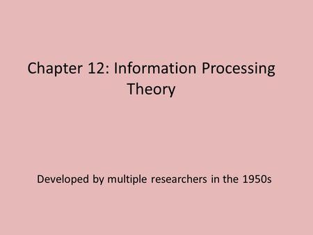 Chapter 12: Information Processing Theory Developed by multiple researchers in the 1950s.