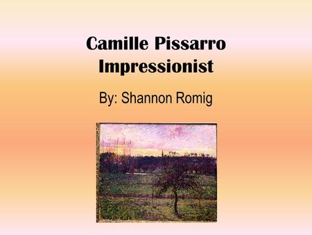 Camille Pissarro Impressionist By: Shannon Romig.