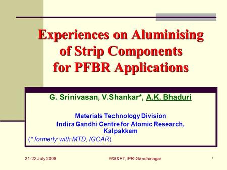 21-22 July 2008 WS&FT, IPR-Gandhinagar 1 Experiences on Aluminising of Strip Components for PFBR Applications G. Srinivasan, V.Shankar*, A.K. Bhaduri Materials.