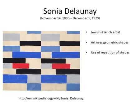 Sonia Delaunay (November 14, 1885 – December 5, 1979) Jewish- French artist Art uses geometric shapes Use of repetition of shapes