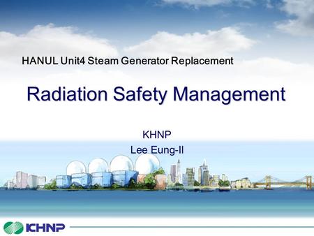 Radiation Safety Management KHNP Lee Eung-Il HANUL Unit4 Steam Generator Replacement.