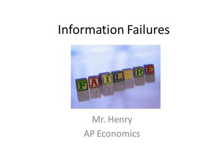 Information Failures Mr. Henry AP Economics. Review Two types of market failures that we have discussed: A.Public Goods B.Externalities “Free Rider” “Negative.